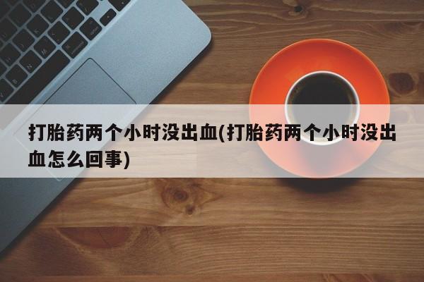 网上米非米索在线购买打胎药两个小时没出血(打胎药两个小时没出血怎么回事)