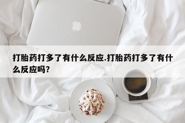 网上米非米索在线购买打胎药打多了有什么反应.打胎药打多了有什么反应吗？