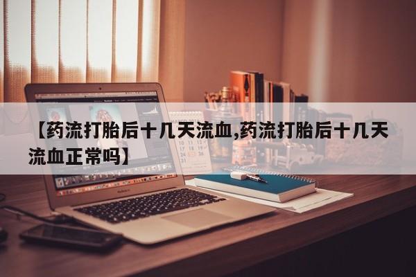 网上米非米索在线购买【药流打胎后十几天流血,药流打胎后十几天流血正常吗】