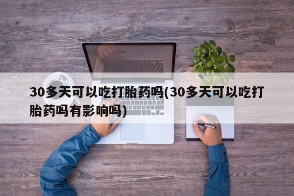 网上米非米索在线购买30多天可以吃打胎药吗(30多天可以吃打胎药吗有影响吗)