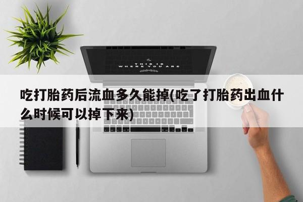 网上米非米索在线购买吃打胎药后流血多久能掉(吃了打胎药出血什么时候可以掉下来)