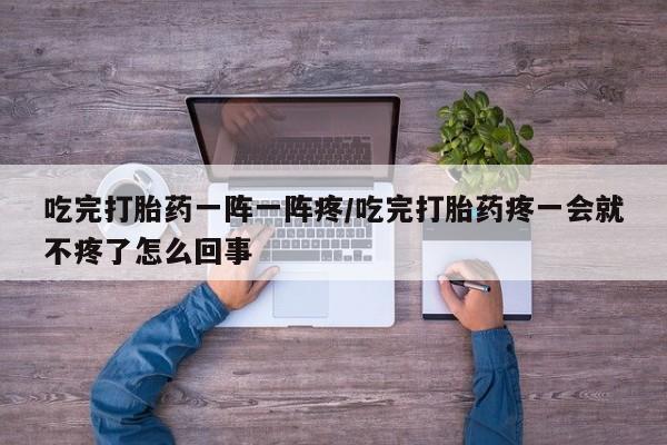 网上米非米索在线购买吃完打胎药一阵一阵疼/吃完打胎药疼一会就不疼了怎么回事