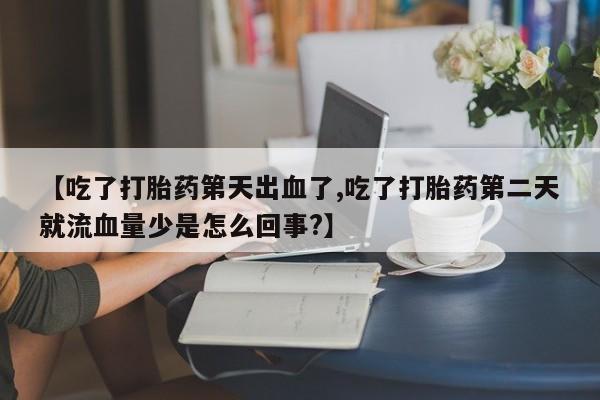 网上米非米索在线购买【吃了打胎药第天出血了,吃了打胎药第二天就流血量少是怎么回事?】