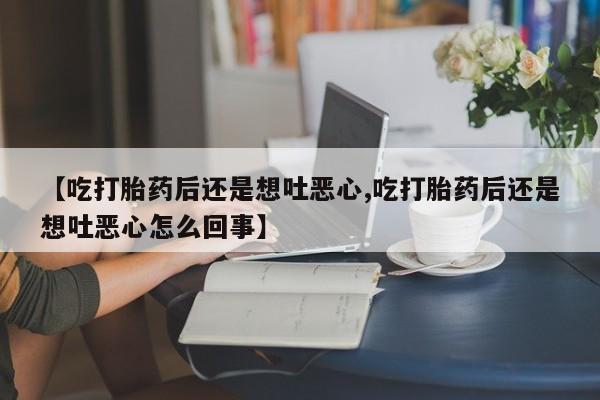 网上米非米索在线购买【吃打胎药后还是想吐恶心,吃打胎药后还是想吐恶心怎么回事】