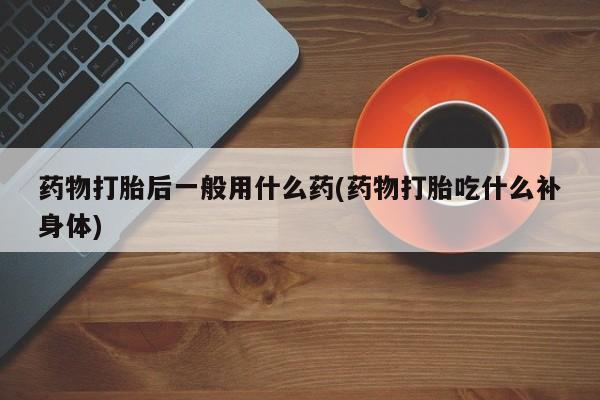 网上米非米索在线购买药物打胎后一般用什么药(药物打胎吃什么补身体)