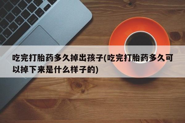 网上米非米索在线购买吃完打胎药多久掉出孩子(吃完打胎药多久可以掉下来是什么样子的)