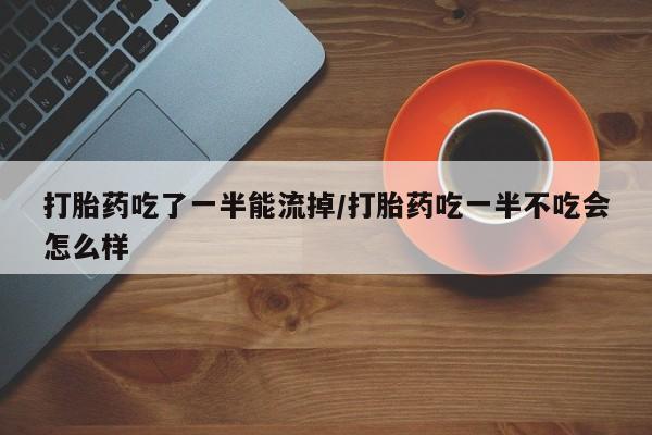 网上米非米索在线购买打胎药吃了一半能流掉/打胎药吃一半不吃会怎么样