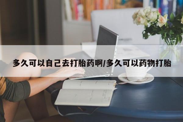 网上米非米索在线购买多久可以自己去打胎药啊/多久可以药物打胎