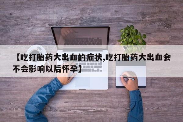 网上米非米索在线购买【吃打胎药大出血的症状,吃打胎药大出血会不会影响以后怀孕】