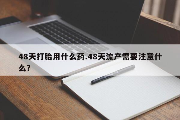 网上米非米索在线购买48天打胎用什么药.48天流产需要注意什么？