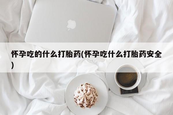 网上米非米索在线购买怀孕吃的什么打胎药(怀孕吃什么打胎药安全)