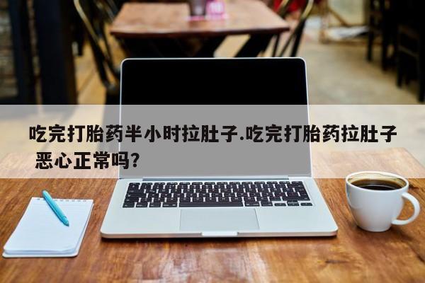 网上米非米索在线购买吃完打胎药半小时拉肚子.吃完打胎药拉肚子 恶心正常吗？