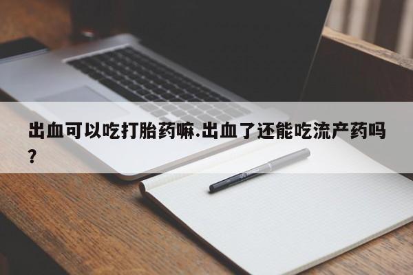 网上米非米索在线购买出血可以吃打胎药嘛.出血了还能吃流产药吗？