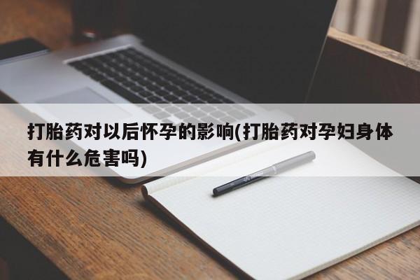 网上米非米索在线购买打胎药对以后怀孕的影响(打胎药对孕妇身体有什么危害吗)