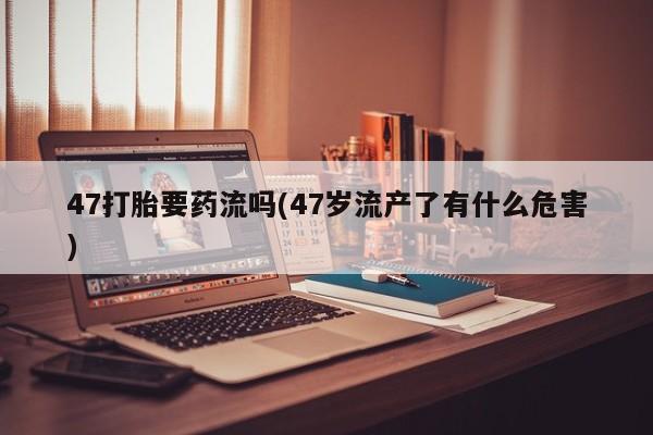 网上米非米索在线购买47打胎要药流吗(47岁流产了有什么危害)