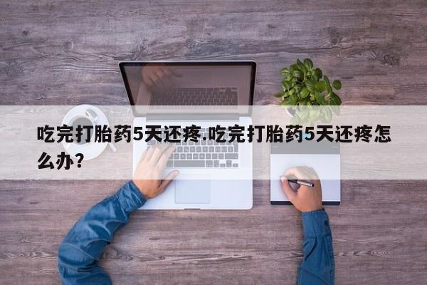 网上米非米索在线购买吃完打胎药5天还疼.吃完打胎药5天还疼怎么办？