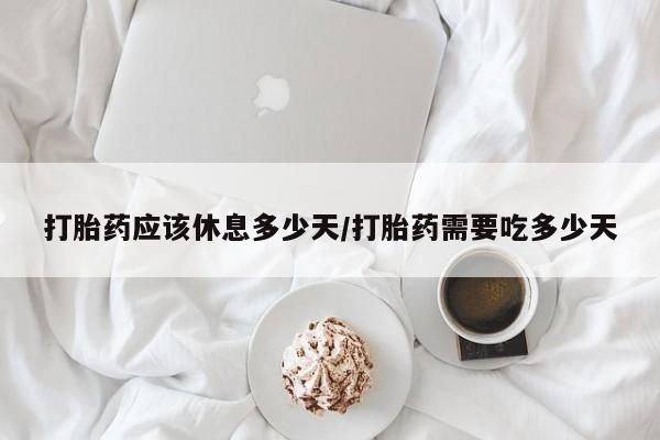 网上米非米索在线购买打胎药应该休息多少天/打胎药需要吃多少天