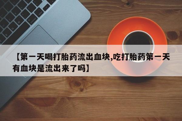 网上米非米索在线购买【第一天喝打胎药流出血块,吃打胎药第一天有血块是流出来了吗】