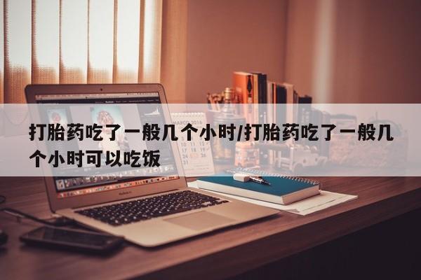 网上米非米索在线购买打胎药吃了一般几个小时/打胎药吃了一般几个小时可以吃饭