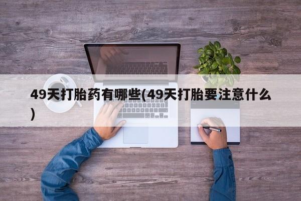 网上米非米索在线购买49天打胎药有哪些(49天打胎要注意什么)