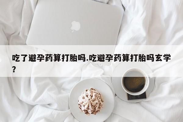 网上米非米索在线购买吃了避孕药算打胎吗.吃避孕药算打胎吗玄学？