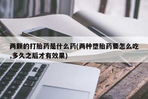 网上米非米索在线购买两颗的打胎药是什么药(两种堕胎药要怎么吃,多久之后才有效果)