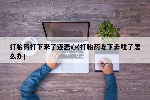 网上米非米索在线购买打胎药打下来了还恶心(打胎药吃下去吐了怎么办)