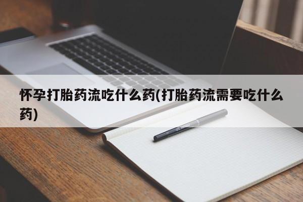 网上米非米索在线购买怀孕打胎药流吃什么药(打胎药流需要吃什么药)