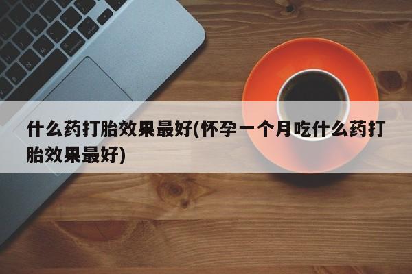 网上米非米索在线购买什么药打胎效果最好(怀孕一个月吃什么药打胎效果最好)