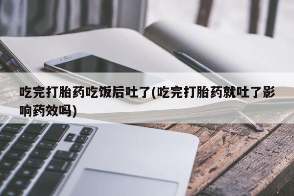 网上米非米索在线购买吃完打胎药吃饭后吐了(吃完打胎药就吐了影响药效吗)