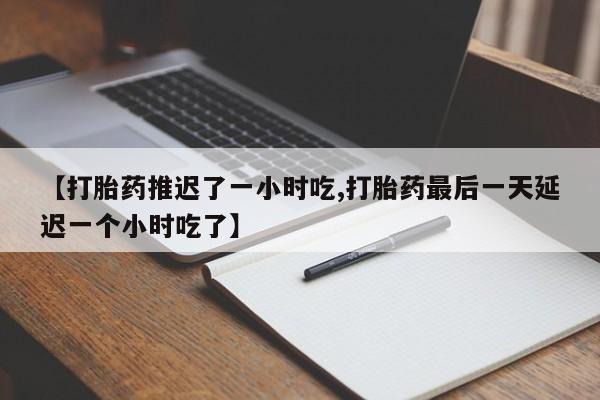 网上米非米索在线购买【打胎药推迟了一小时吃,打胎药最后一天延迟一个小时吃了】
