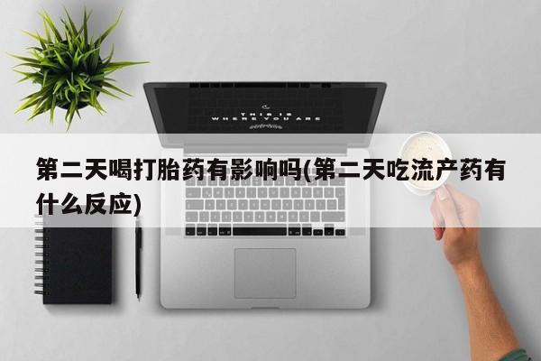 网上米非米索在线购买第二天喝打胎药有影响吗(第二天吃流产药有什么反应)