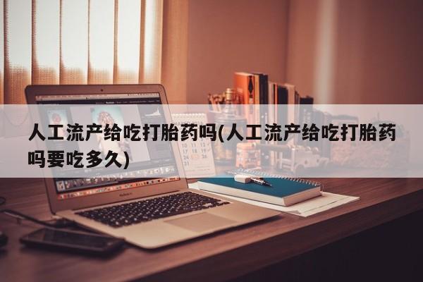 网上米非米索在线购买人工流产给吃打胎药吗(人工流产给吃打胎药吗要吃多久)