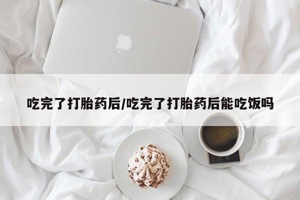 网上米非米索在线购买吃完了打胎药后/吃完了打胎药后能吃饭吗