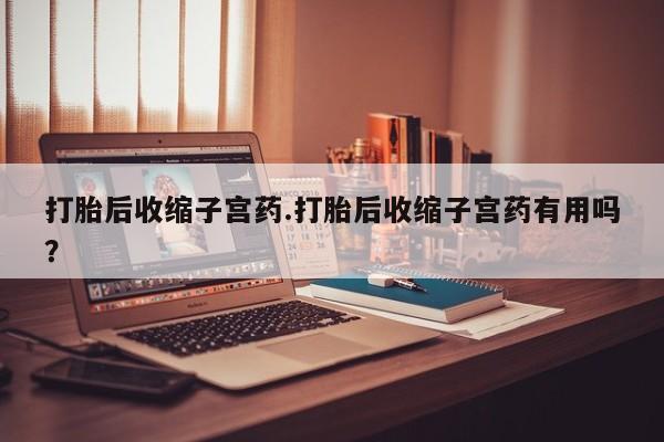 网上米非米索在线购买打胎后收缩子宫药.打胎后收缩子宫药有用吗？