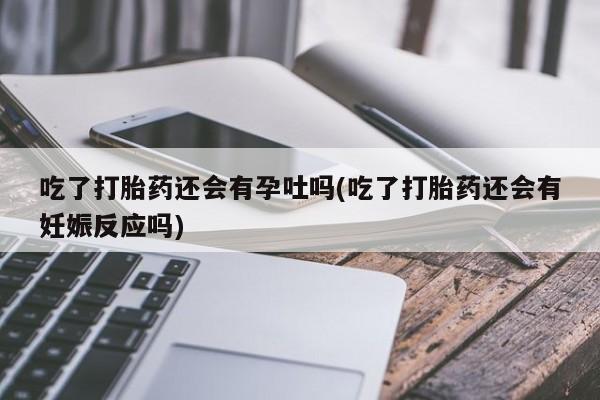 网上米非米索在线购买吃了打胎药还会有孕吐吗(吃了打胎药还会有妊娠反应吗)
