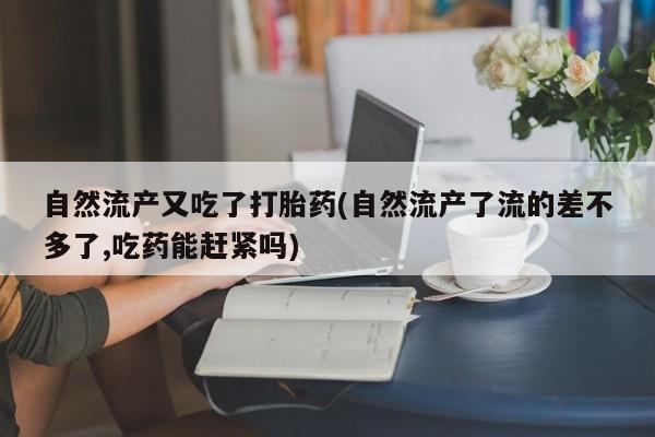 网上米非米索在线购买自然流产又吃了打胎药(自然流产了流的差不多了,吃药能赶紧吗)