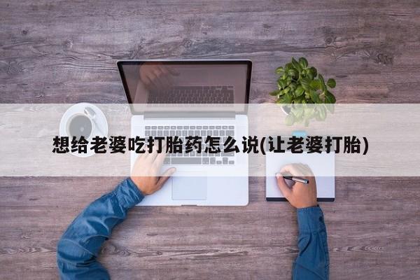 网上米非米索在线购买想给老婆吃打胎药怎么说(让老婆打胎)