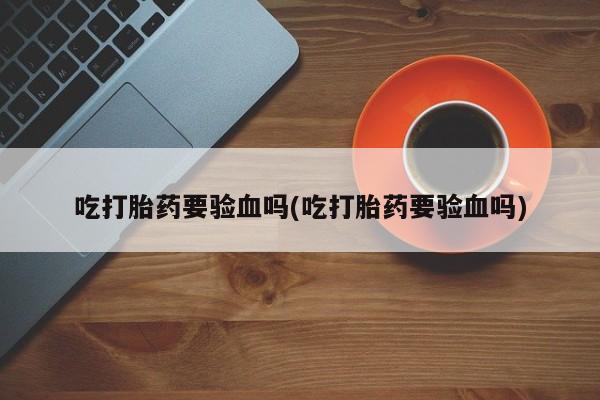 网上米非米索在线购买吃打胎药要验血吗(吃打胎药要验血吗)