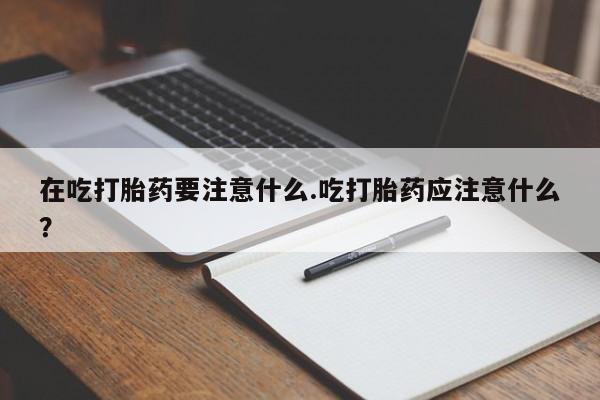 网上米非米索在线购买在吃打胎药要注意什么.吃打胎药应注意什么？