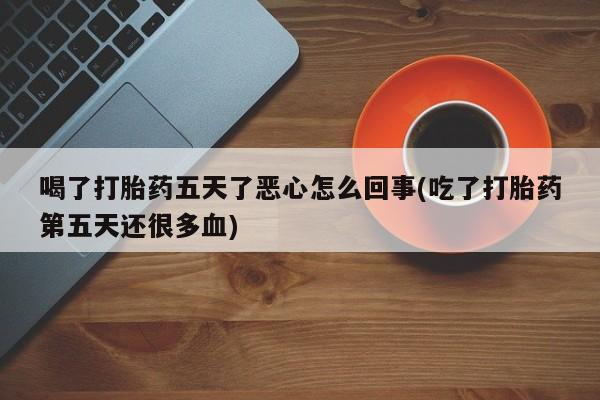 网上米非米索在线购买喝了打胎药五天了恶心怎么回事(吃了打胎药第五天还很多血)
