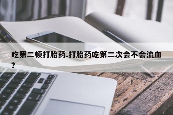 网上米非米索在线购买吃第二顿打胎药.打胎药吃第二次会不会流血？