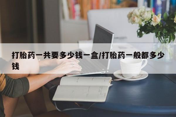 网上米非米索在线购买打胎药一共要多少钱一盒/打胎药一般都多少钱