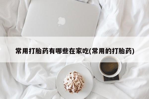 网上米非米索在线购买常用打胎药有哪些在家吃(常用的打胎药)