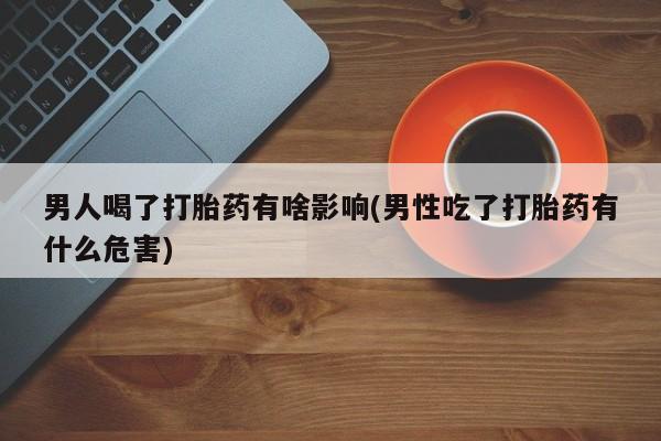 网上米非米索在线购买男人喝了打胎药有啥影响(男性吃了打胎药有什么危害)