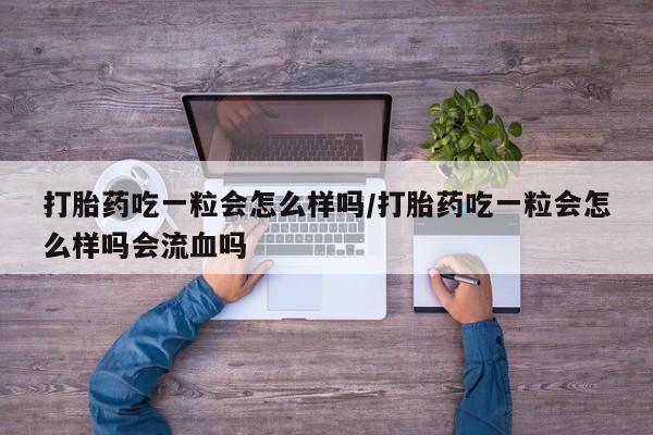 网上米非米索在线购买打胎药吃一粒会怎么样吗/打胎药吃一粒会怎么样吗会流血吗