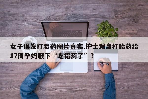 网上米非米索在线购买女子误发打胎药图片真实.护士误拿打胎药给17周孕妈服下“吃错药了”?