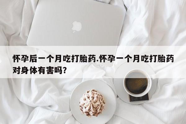 网上米非米索在线购买怀孕后一个月吃打胎药.怀孕一个月吃打胎药对身体有害吗？
