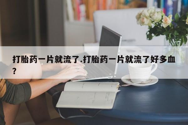 网上米非米索在线购买打胎药一片就流了.打胎药一片就流了好多血？