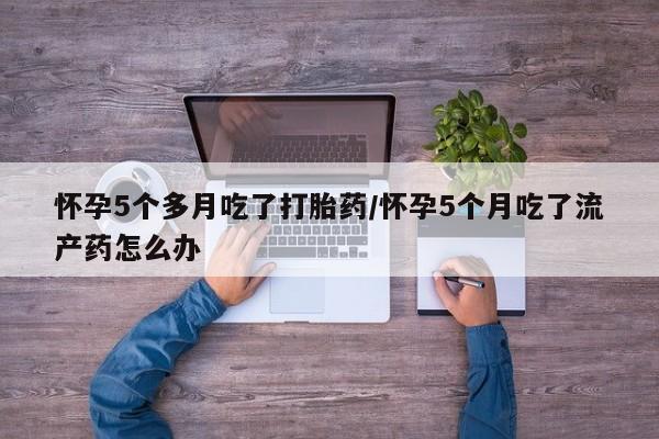 网上米非米索在线购买怀孕5个多月吃了打胎药/怀孕5个月吃了流产药怎么办